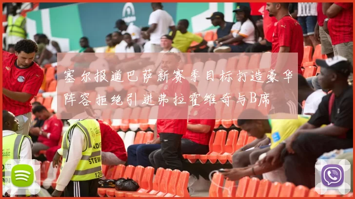 塞尔报道巴萨新赛季目标打造豪华阵容拒绝引进弗拉霍维奇与B席