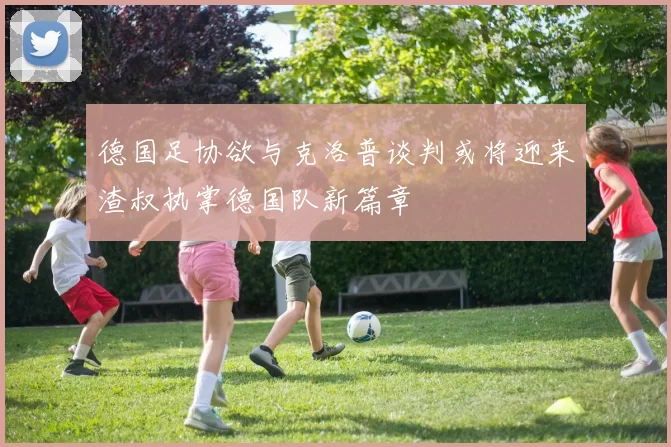德国足协欲与克洛普谈判或将迎来渣叔执掌德国队新篇章