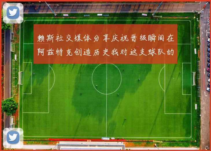 赖斯社交媒体分享庆祝晋级瞬间在阿兹特克创造历史我对这支球队的热爱无以言表