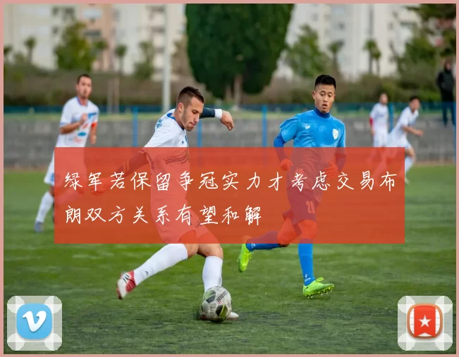 绿军若保留争冠实力才考虑交易布朗双方关系有望和解