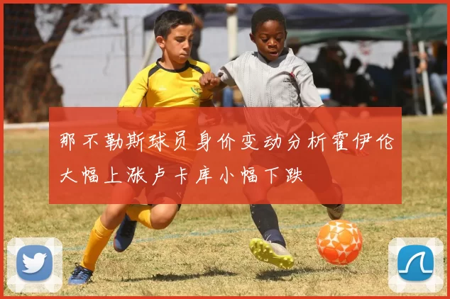 那不勒斯球员身价变动分析霍伊伦大幅上涨卢卡库小幅下跌