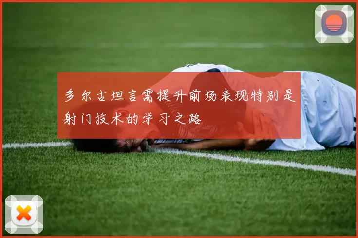 多尔古坦言需提升前场表现特别是射门技术的学习之路