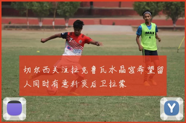 切尔西关注拉克鲁瓦水晶宫希望留人同时有意科莫后卫拉蒙