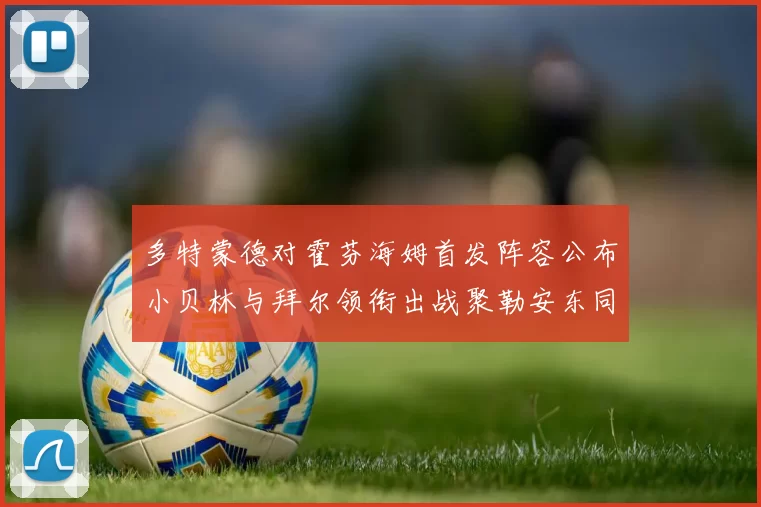 多特蒙德对霍芬海姆首发阵容公布小贝林与拜尔领衔出战聚勒安东同场竞技