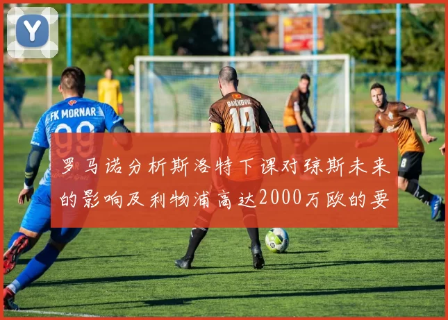 罗马诺分析斯洛特下课对琼斯未来的影响及利物浦高达2000万欧的要价