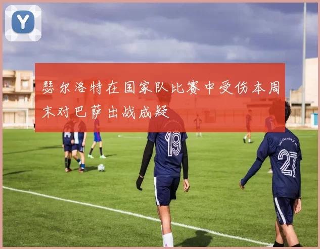 瑟尔洛特在国家队比赛中受伤本周末对巴萨出战成疑