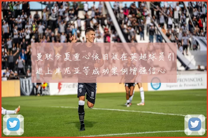 曼联今夏重心依旧放在英超球员引进上库尼亚等成功案例增强信心