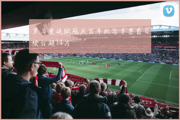 罗马重返欧冠庆百年纪念季票首日续订超11万