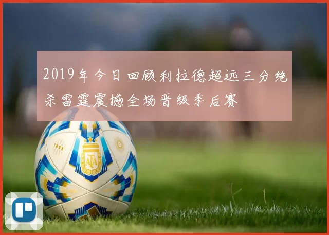 2019年今日回顾利拉德超远三分绝杀雷霆震撼全场晋级季后赛