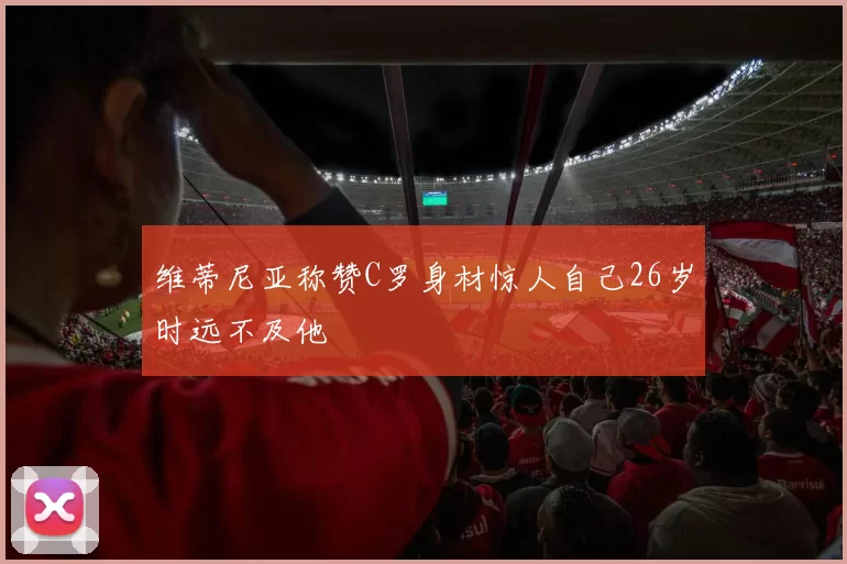 维蒂尼亚称赞C罗身材惊人自己26岁时远不及他