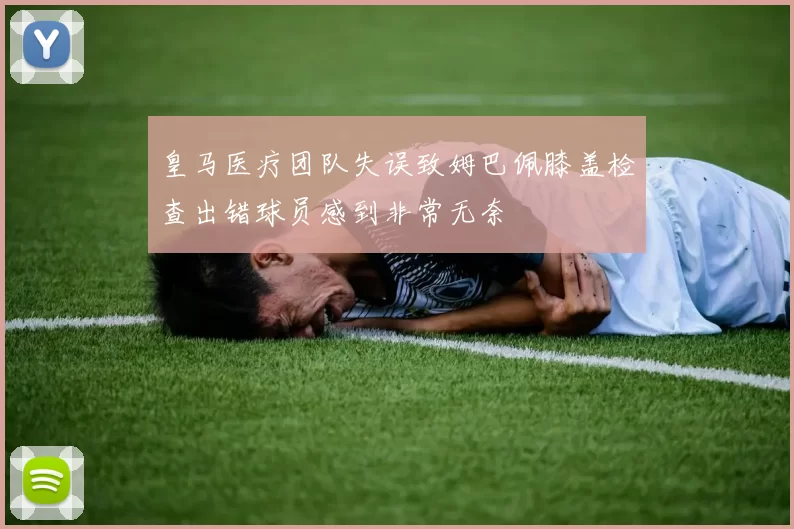 皇马医疗团队失误致姆巴佩膝盖检查出错球员感到非常无奈