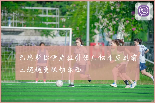 巴恩斯称伊劳拉引领利物浦应进前三超越曼联切尔西