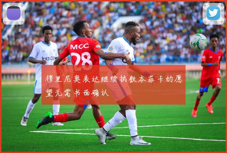 穆里尼奥表达继续执教本菲卡的愿望无需书面确认