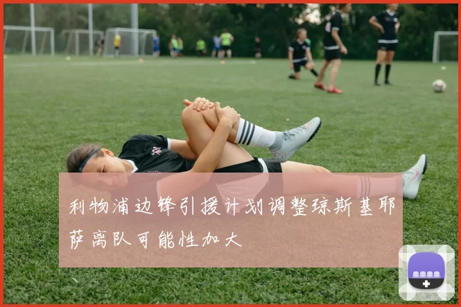 利物浦边锋引援计划调整琼斯基耶萨离队可能性加大