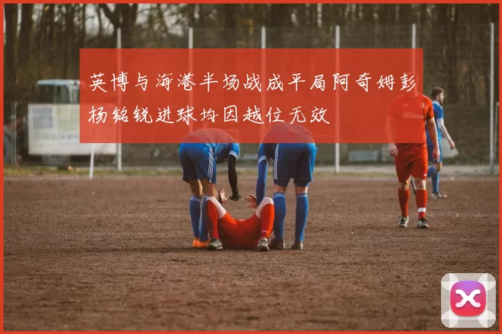 英博与海港半场战成平局阿奇姆彭杨铭锐进球均因越位无效