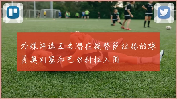 外媒评选五名潜在接替萨拉赫的球员奥利塞和巴尔科拉入围