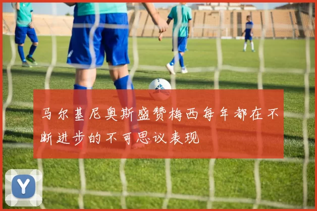 马尔基尼奥斯盛赞梅西每年都在不断进步的不可思议表现