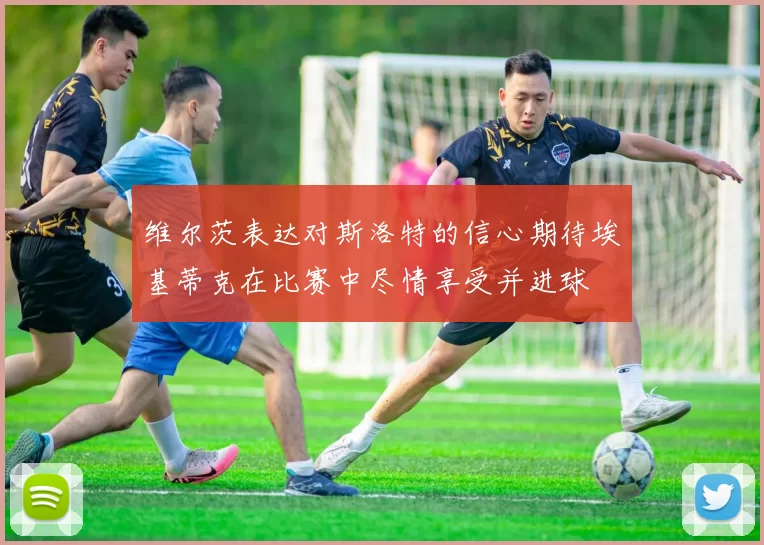 维尔茨表达对斯洛特的信心期待埃基蒂克在比赛中尽情享受并进球
