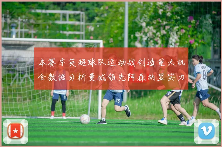 本赛季英超球队运动战创造重大机会数据分析曼城领先阿森纳显实力