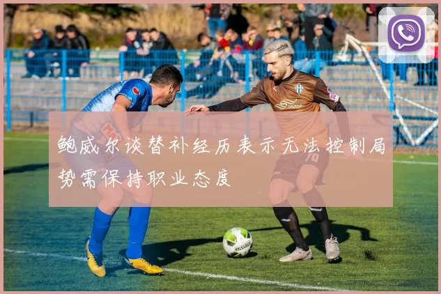 鲍威尔谈替补经历表示无法控制局势需保持职业态度