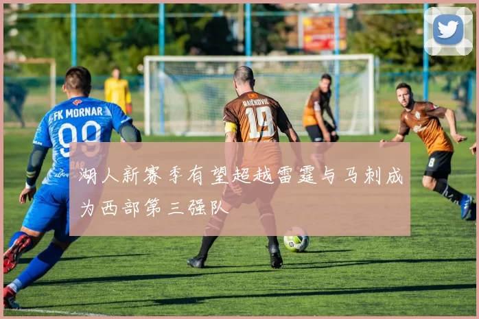 湖人新赛季有望超越雷霆与马刺成为西部第三强队