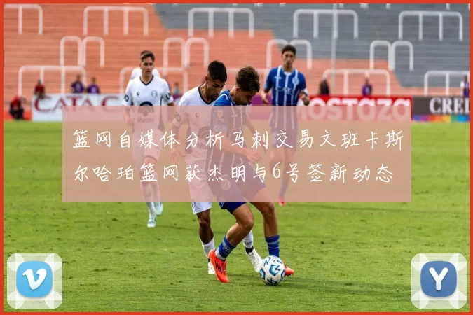 篮网自媒体分析马刺交易文班卡斯尔哈珀篮网获杰明与6号签新动态