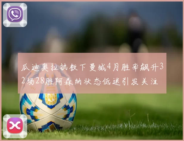 瓜迪奥拉执教下曼城4月胜率飙升32场28胜阿森纳状态低迷引发关注