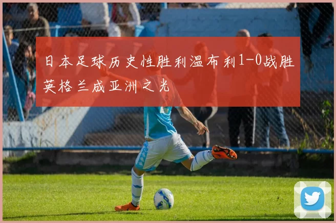 日本足球历史性胜利温布利1-0战胜英格兰成亚洲之光