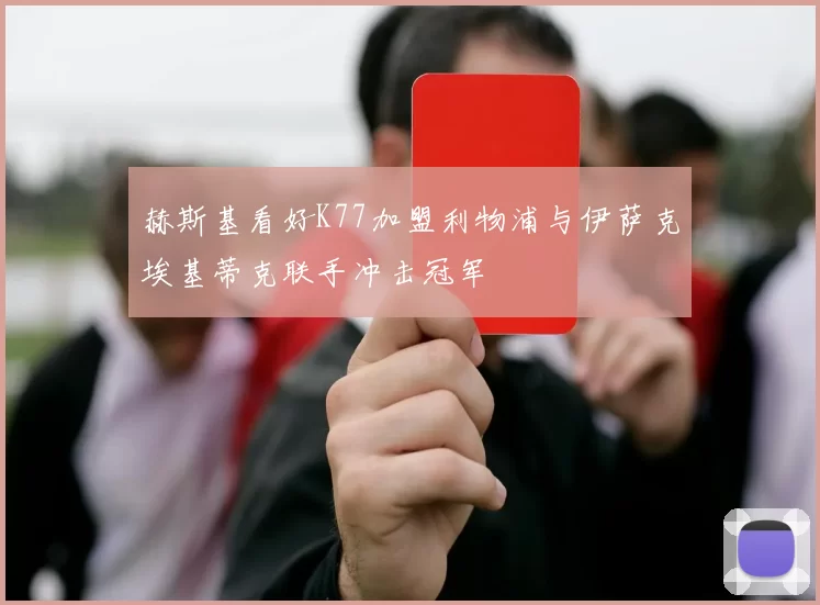 赫斯基看好K77加盟利物浦与伊萨克埃基蒂克联手冲击冠军