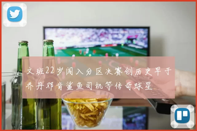 文班22岁闯入分区决赛创历史早于乔丹邓肯鲨鱼司机等传奇球星
