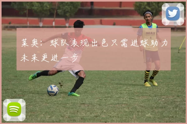 莱奥：球队表现出色只需进球助力未来更进一步