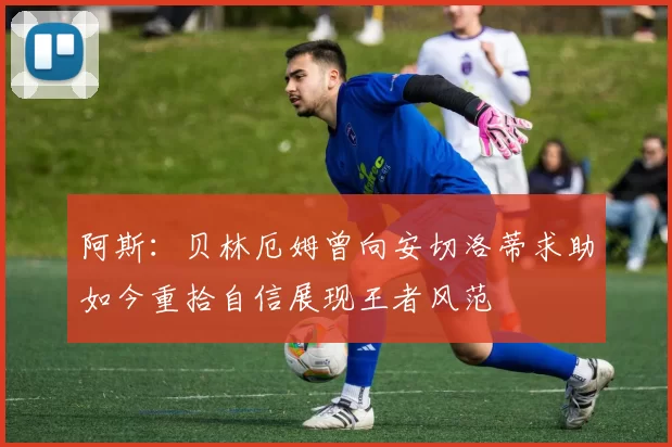 阿斯：贝林厄姆曾向安切洛蒂求助如今重拾自信展现王者风范