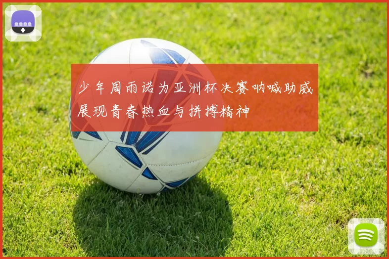 少年周雨诺为亚洲杯决赛呐喊助威展现青春热血与拼搏精神