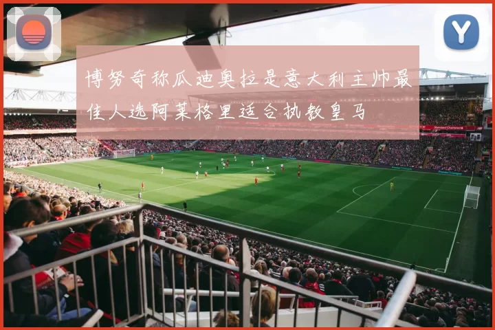 博努奇称瓜迪奥拉是意大利主帅最佳人选阿莱格里适合执教皇马
