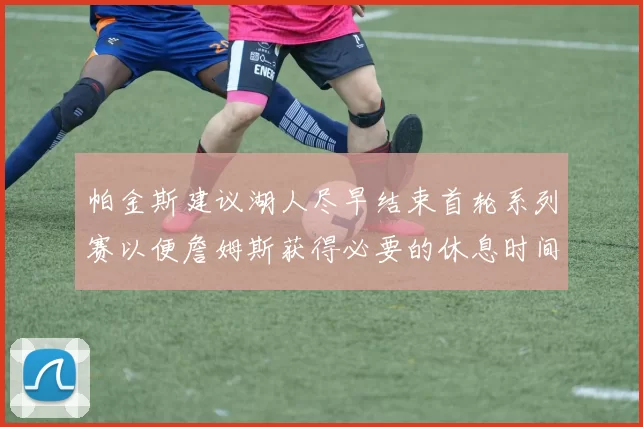 帕金斯建议湖人尽早结束首轮系列赛以便詹姆斯获得必要的休息时间