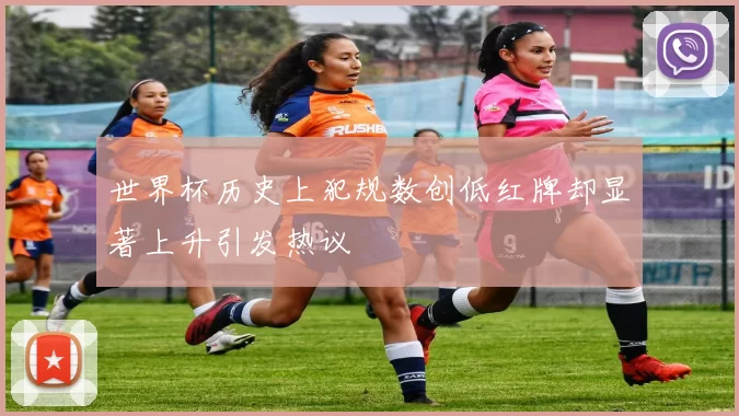 世界杯历史上犯规数创低红牌却显著上升引发热议